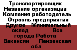 Транспортировщик › Название организации ­ Компания-работодатель › Отрасль предприятия ­ Другое › Минимальный оклад ­ 15 000 - Все города Работа » Вакансии   . Пензенская обл.